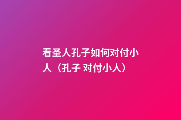 看圣人孔子如何对付小人（孔子 对付小人）